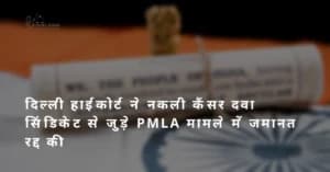 दिल्ली हाईकोर्ट ने नकली कैंसर दवा सिंडिकेट से जुड़े PMLA मामले में जमानत रद्द की